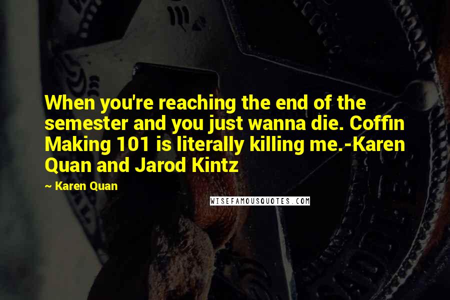 Karen Quan Quotes: When you're reaching the end of the semester and you just wanna die. Coffin Making 101 is literally killing me.-Karen Quan and Jarod Kintz