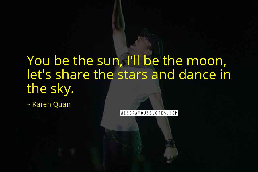 Karen Quan Quotes: You be the sun, I'll be the moon, let's share the stars and dance in the sky.