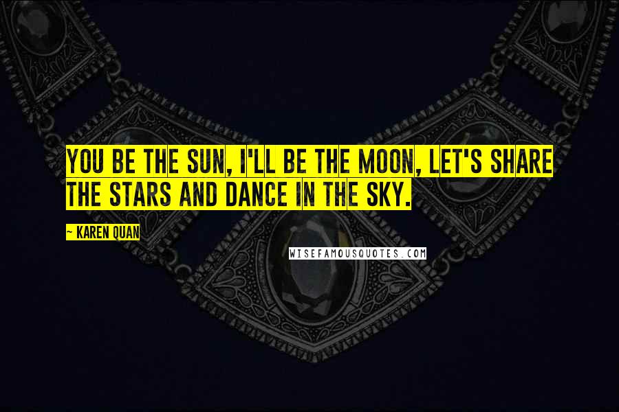 Karen Quan Quotes: You be the sun, I'll be the moon, let's share the stars and dance in the sky.