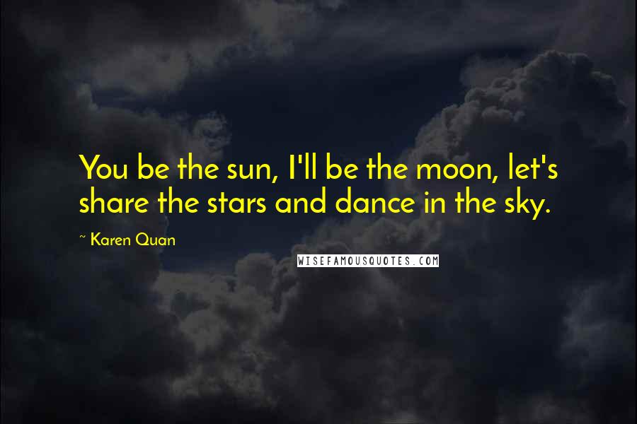 Karen Quan Quotes: You be the sun, I'll be the moon, let's share the stars and dance in the sky.