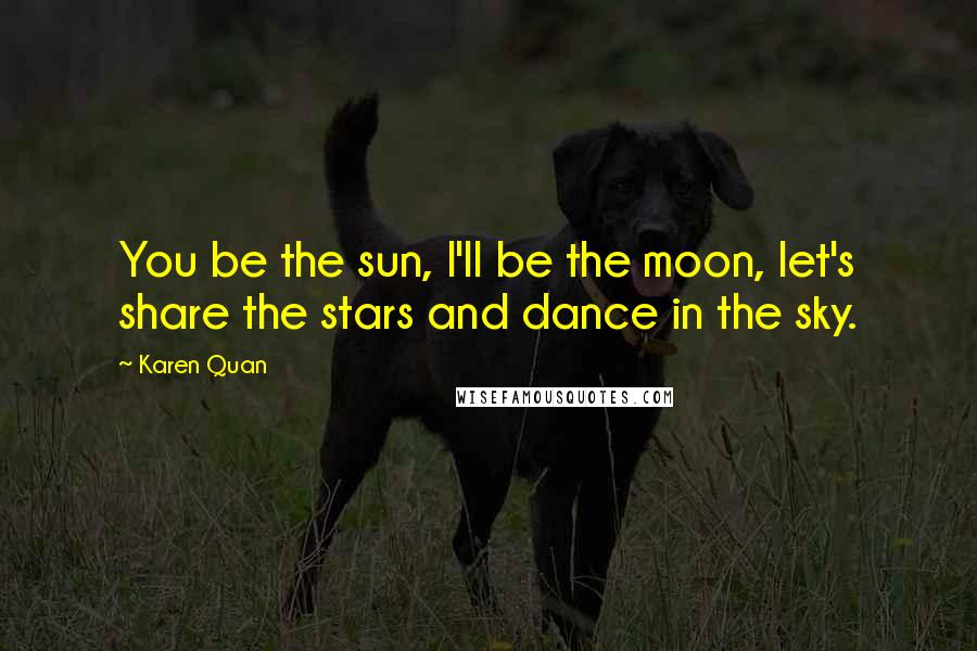 Karen Quan Quotes: You be the sun, I'll be the moon, let's share the stars and dance in the sky.