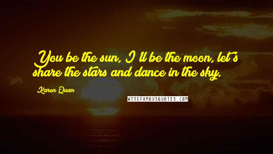 Karen Quan Quotes: You be the sun, I'll be the moon, let's share the stars and dance in the sky.