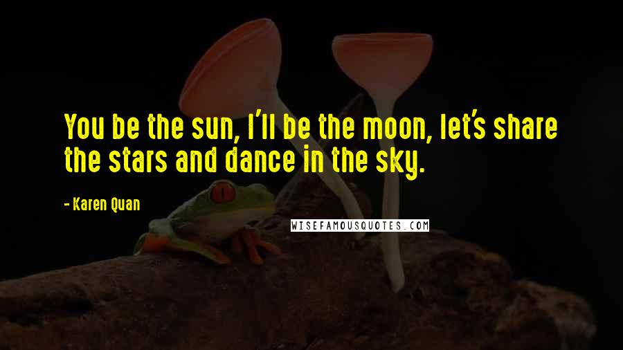 Karen Quan Quotes: You be the sun, I'll be the moon, let's share the stars and dance in the sky.