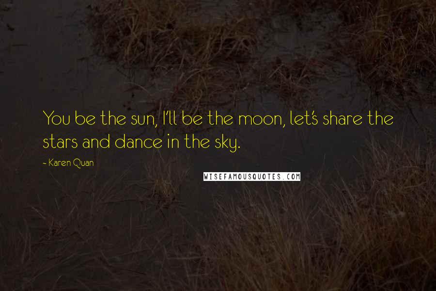 Karen Quan Quotes: You be the sun, I'll be the moon, let's share the stars and dance in the sky.