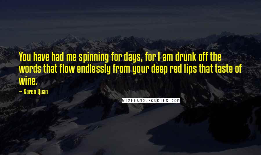 Karen Quan Quotes: You have had me spinning for days, for I am drunk off the words that flow endlessly from your deep red lips that taste of wine.