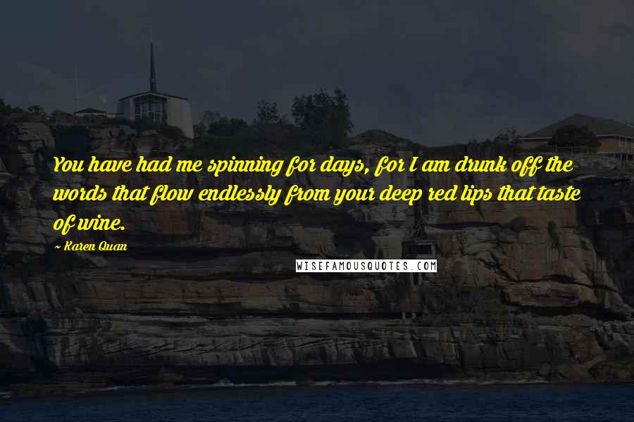 Karen Quan Quotes: You have had me spinning for days, for I am drunk off the words that flow endlessly from your deep red lips that taste of wine.