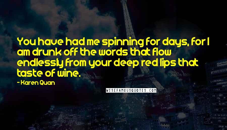 Karen Quan Quotes: You have had me spinning for days, for I am drunk off the words that flow endlessly from your deep red lips that taste of wine.