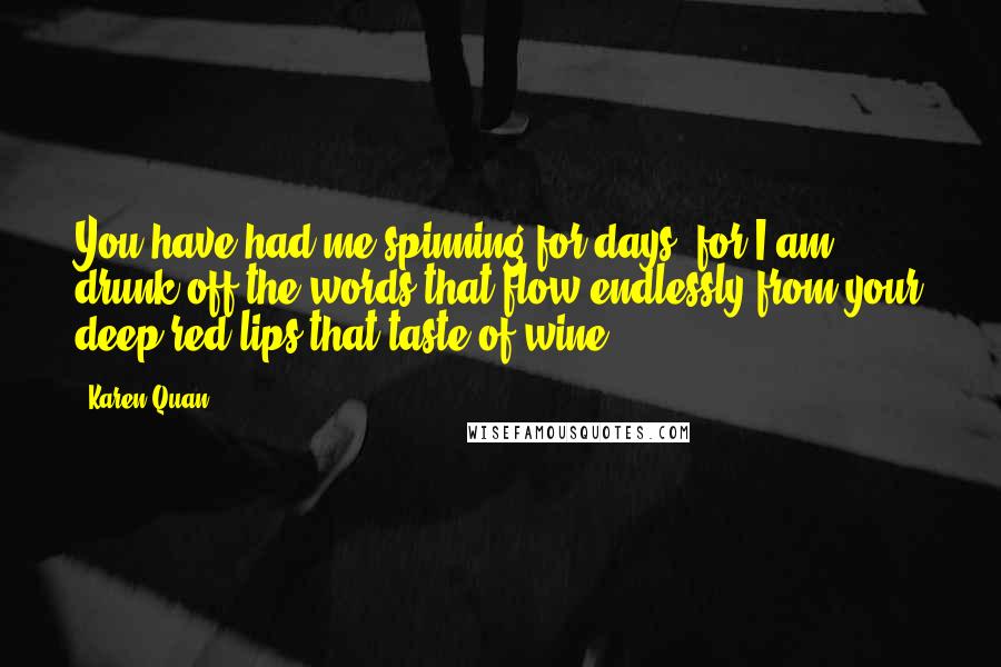 Karen Quan Quotes: You have had me spinning for days, for I am drunk off the words that flow endlessly from your deep red lips that taste of wine.