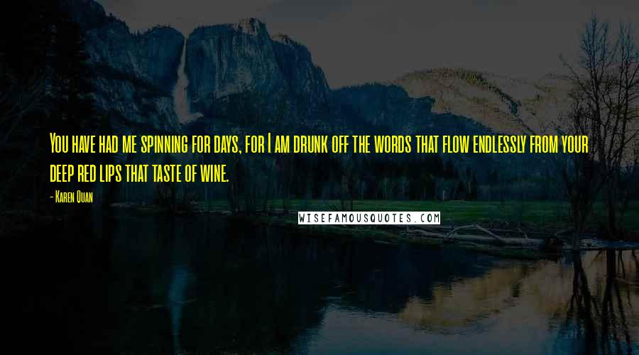 Karen Quan Quotes: You have had me spinning for days, for I am drunk off the words that flow endlessly from your deep red lips that taste of wine.