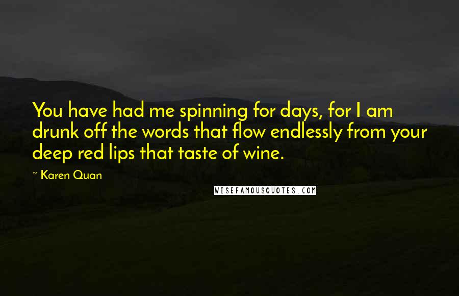 Karen Quan Quotes: You have had me spinning for days, for I am drunk off the words that flow endlessly from your deep red lips that taste of wine.