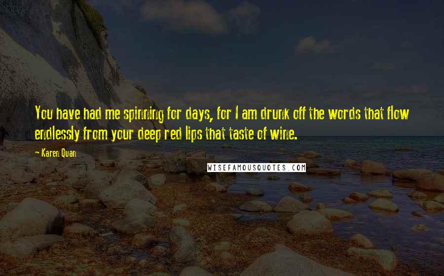 Karen Quan Quotes: You have had me spinning for days, for I am drunk off the words that flow endlessly from your deep red lips that taste of wine.