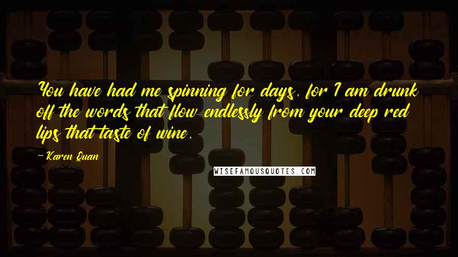 Karen Quan Quotes: You have had me spinning for days, for I am drunk off the words that flow endlessly from your deep red lips that taste of wine.