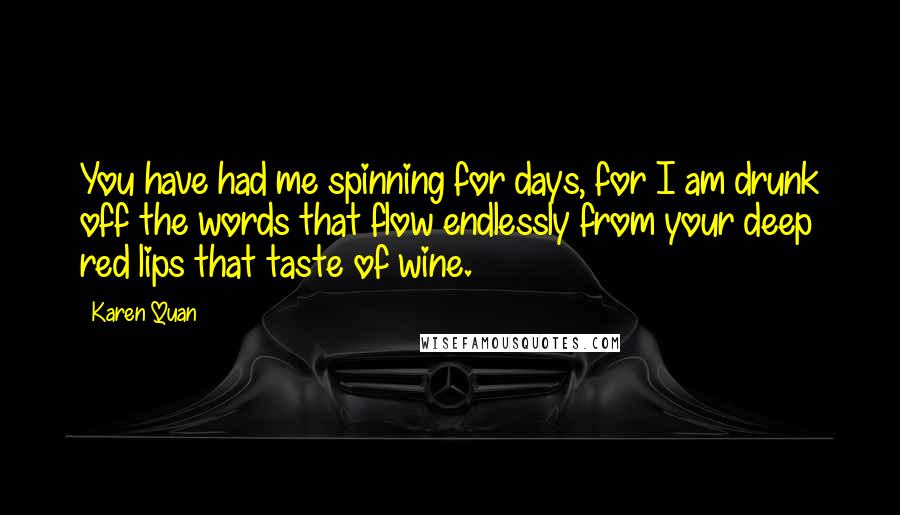 Karen Quan Quotes: You have had me spinning for days, for I am drunk off the words that flow endlessly from your deep red lips that taste of wine.