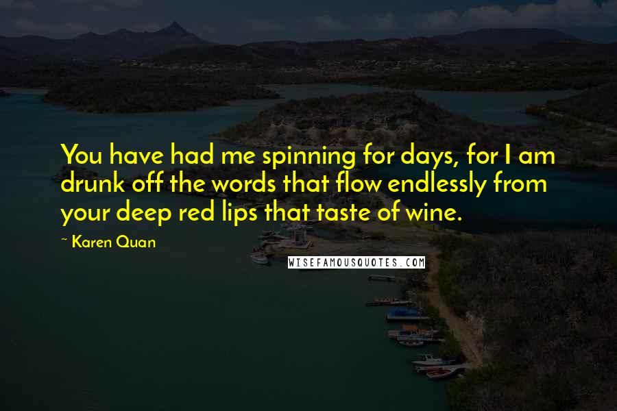 Karen Quan Quotes: You have had me spinning for days, for I am drunk off the words that flow endlessly from your deep red lips that taste of wine.