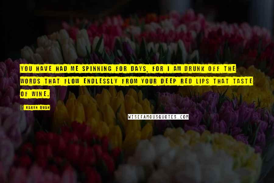 Karen Quan Quotes: You have had me spinning for days, for I am drunk off the words that flow endlessly from your deep red lips that taste of wine.