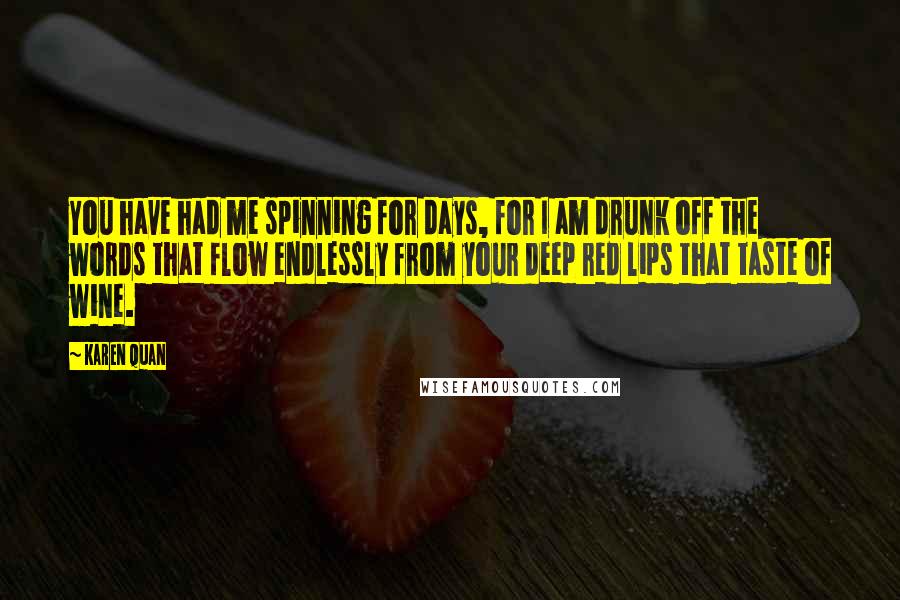 Karen Quan Quotes: You have had me spinning for days, for I am drunk off the words that flow endlessly from your deep red lips that taste of wine.