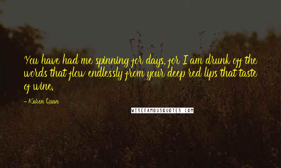 Karen Quan Quotes: You have had me spinning for days, for I am drunk off the words that flow endlessly from your deep red lips that taste of wine.