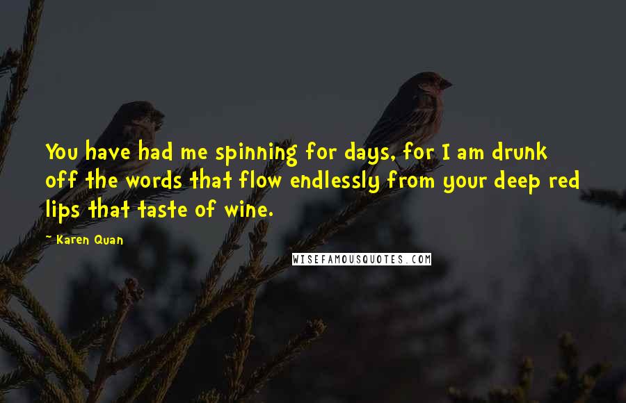 Karen Quan Quotes: You have had me spinning for days, for I am drunk off the words that flow endlessly from your deep red lips that taste of wine.