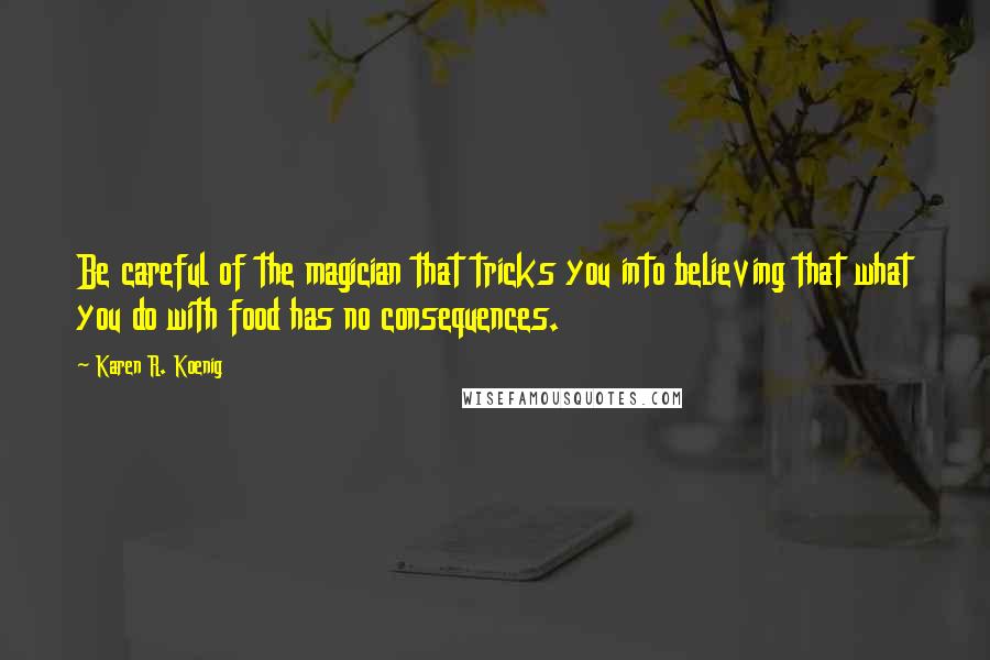 Karen R. Koenig Quotes: Be careful of the magician that tricks you into believing that what you do with food has no consequences.