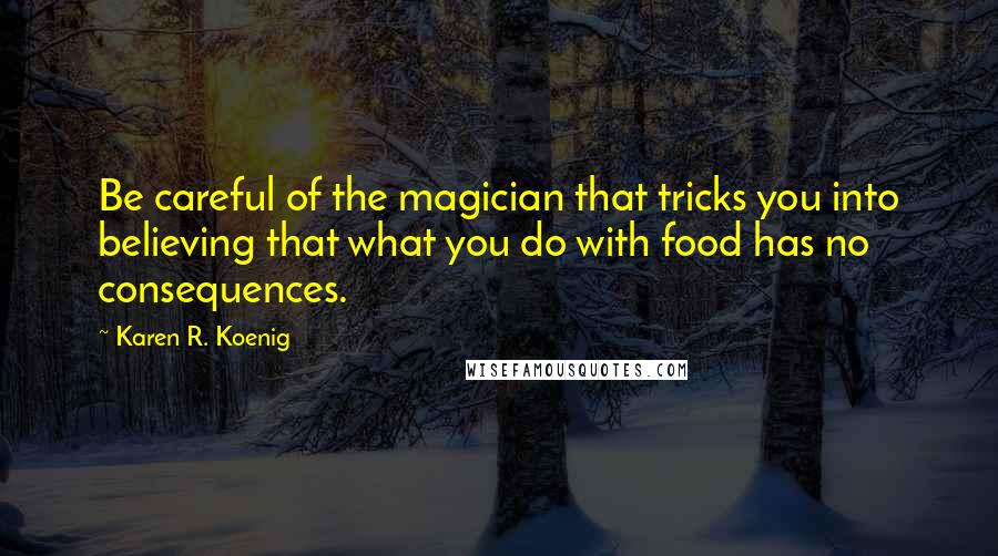 Karen R. Koenig Quotes: Be careful of the magician that tricks you into believing that what you do with food has no consequences.
