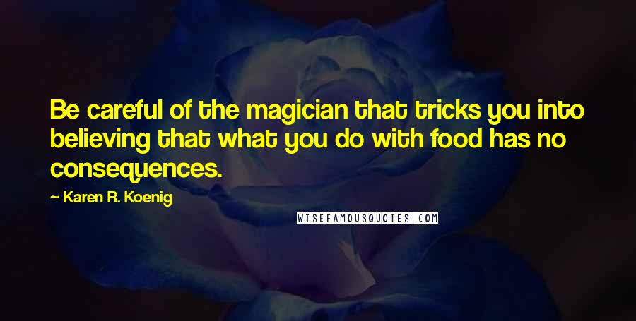 Karen R. Koenig Quotes: Be careful of the magician that tricks you into believing that what you do with food has no consequences.