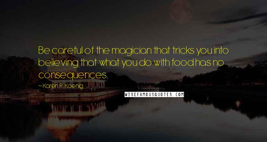 Karen R. Koenig Quotes: Be careful of the magician that tricks you into believing that what you do with food has no consequences.