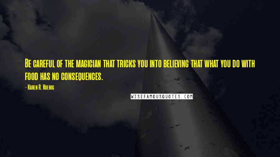 Karen R. Koenig Quotes: Be careful of the magician that tricks you into believing that what you do with food has no consequences.