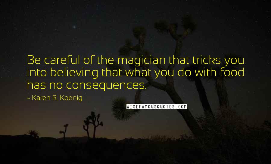 Karen R. Koenig Quotes: Be careful of the magician that tricks you into believing that what you do with food has no consequences.
