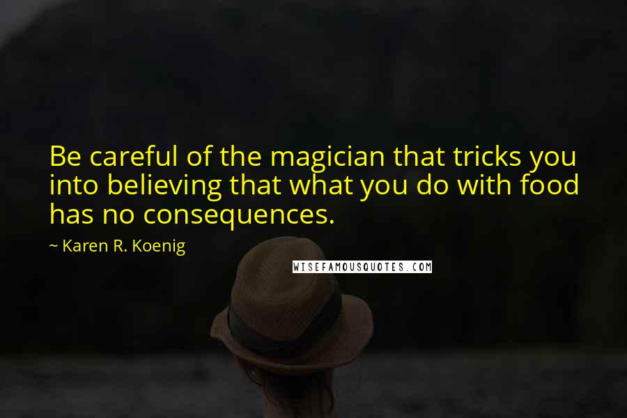 Karen R. Koenig Quotes: Be careful of the magician that tricks you into believing that what you do with food has no consequences.