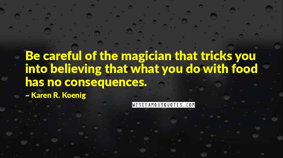 Karen R. Koenig Quotes: Be careful of the magician that tricks you into believing that what you do with food has no consequences.