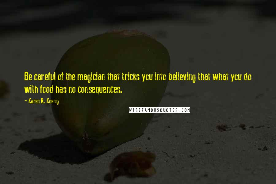 Karen R. Koenig Quotes: Be careful of the magician that tricks you into believing that what you do with food has no consequences.