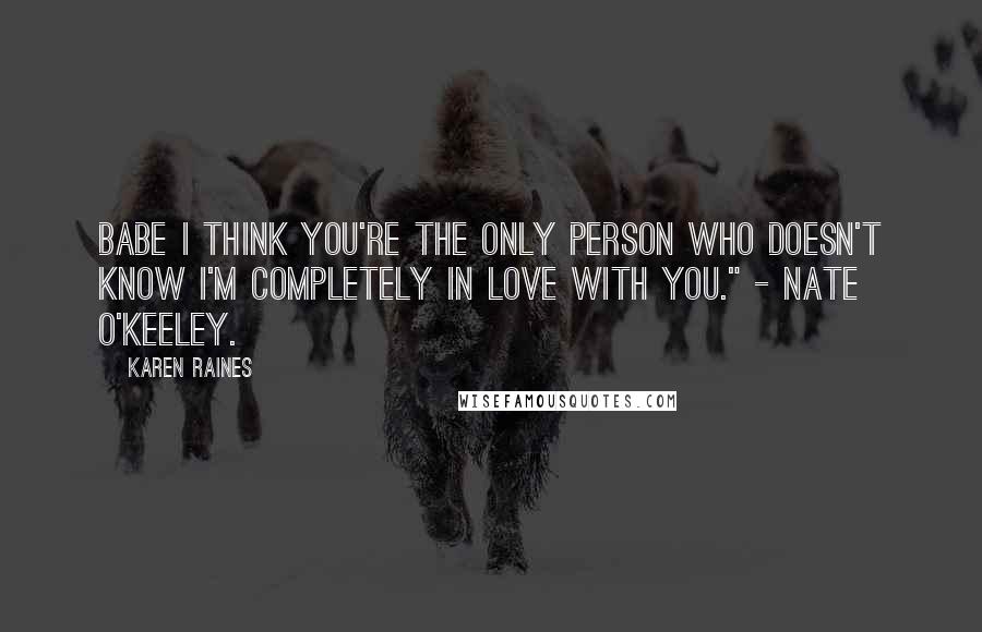 Karen Raines Quotes: Babe I think you're the only person who doesn't know I'm completely in love with you." - Nate O'Keeley.