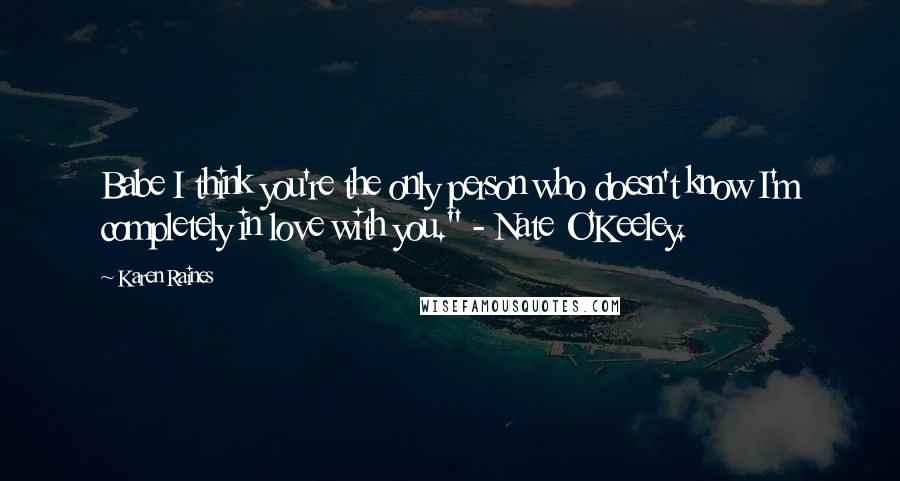 Karen Raines Quotes: Babe I think you're the only person who doesn't know I'm completely in love with you." - Nate O'Keeley.