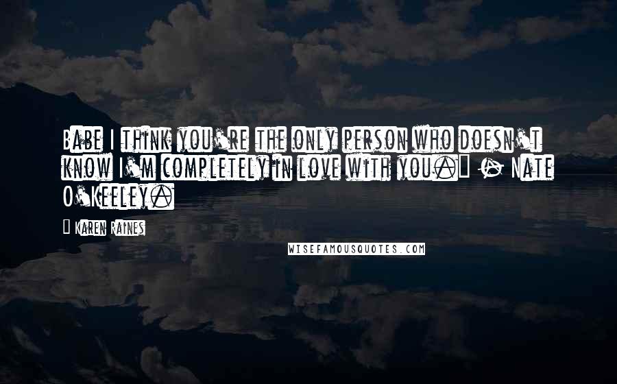 Karen Raines Quotes: Babe I think you're the only person who doesn't know I'm completely in love with you." - Nate O'Keeley.