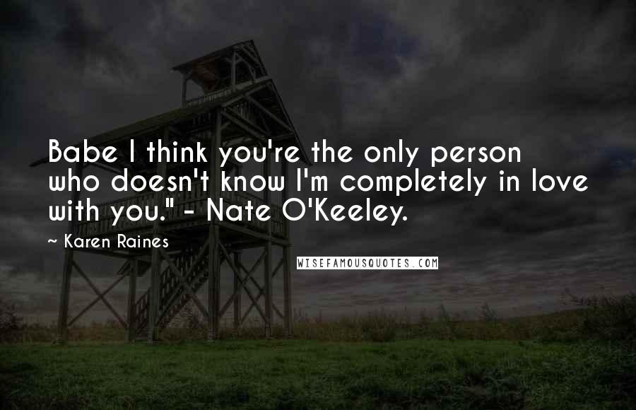 Karen Raines Quotes: Babe I think you're the only person who doesn't know I'm completely in love with you." - Nate O'Keeley.
