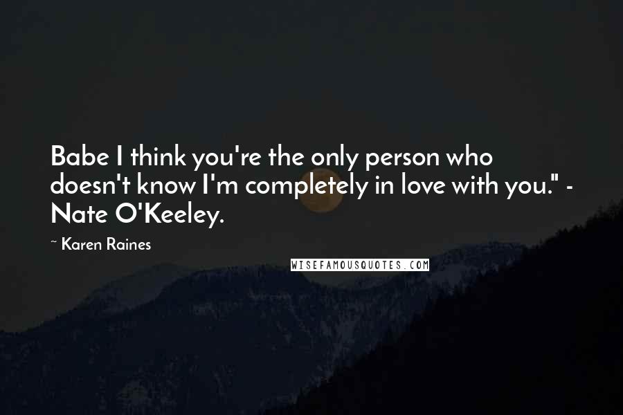 Karen Raines Quotes: Babe I think you're the only person who doesn't know I'm completely in love with you." - Nate O'Keeley.