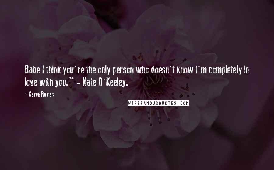 Karen Raines Quotes: Babe I think you're the only person who doesn't know I'm completely in love with you." - Nate O'Keeley.