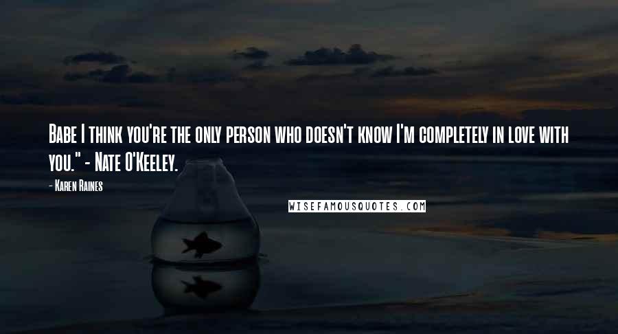 Karen Raines Quotes: Babe I think you're the only person who doesn't know I'm completely in love with you." - Nate O'Keeley.