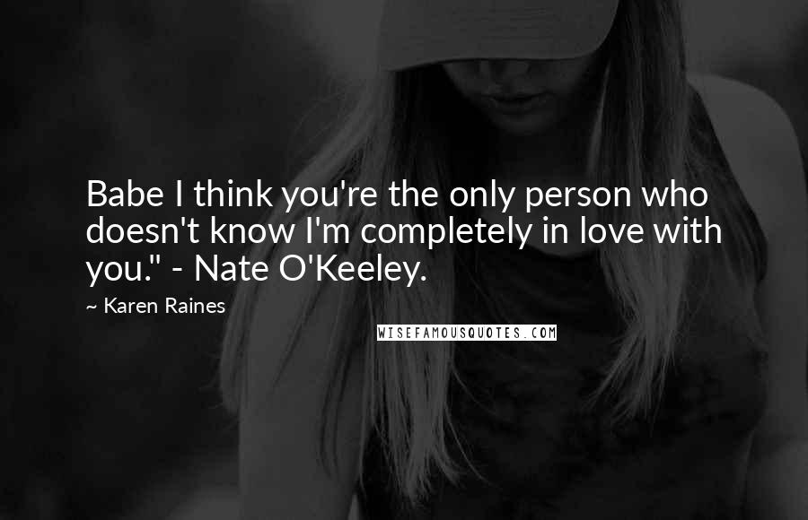 Karen Raines Quotes: Babe I think you're the only person who doesn't know I'm completely in love with you." - Nate O'Keeley.