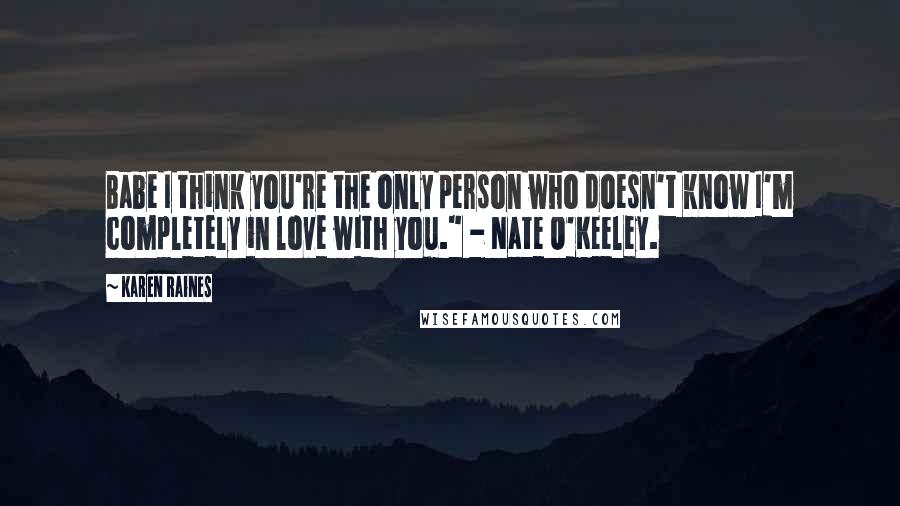 Karen Raines Quotes: Babe I think you're the only person who doesn't know I'm completely in love with you." - Nate O'Keeley.