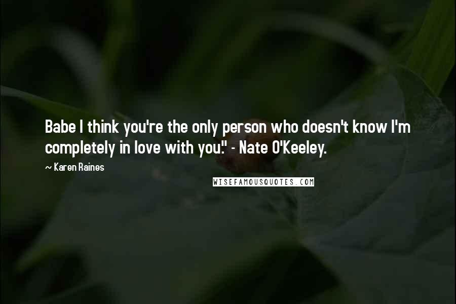 Karen Raines Quotes: Babe I think you're the only person who doesn't know I'm completely in love with you." - Nate O'Keeley.