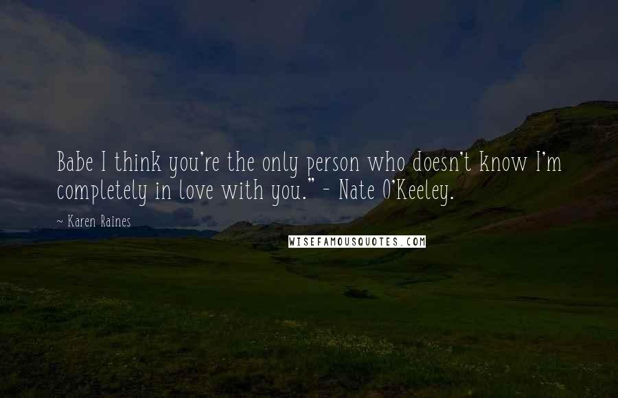 Karen Raines Quotes: Babe I think you're the only person who doesn't know I'm completely in love with you." - Nate O'Keeley.