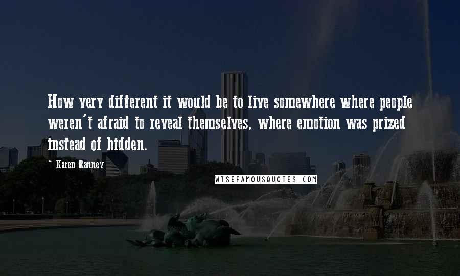 Karen Ranney Quotes: How very different it would be to live somewhere where people weren't afraid to reveal themselves, where emotion was prized instead of hidden.