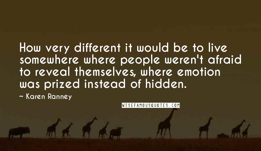 Karen Ranney Quotes: How very different it would be to live somewhere where people weren't afraid to reveal themselves, where emotion was prized instead of hidden.