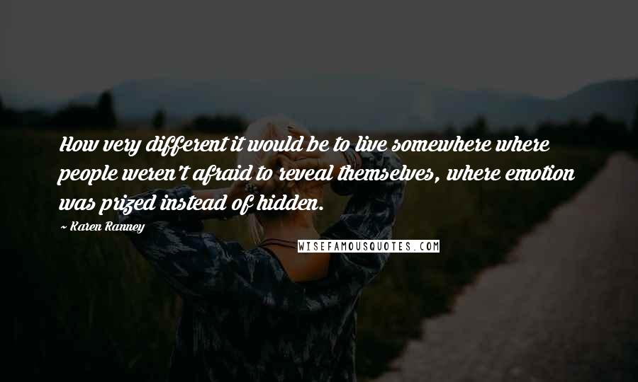 Karen Ranney Quotes: How very different it would be to live somewhere where people weren't afraid to reveal themselves, where emotion was prized instead of hidden.