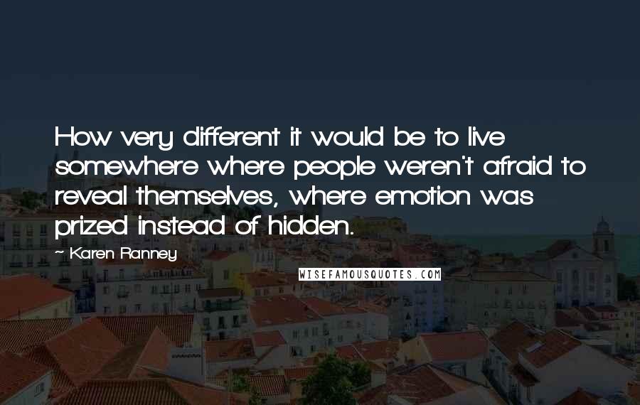 Karen Ranney Quotes: How very different it would be to live somewhere where people weren't afraid to reveal themselves, where emotion was prized instead of hidden.