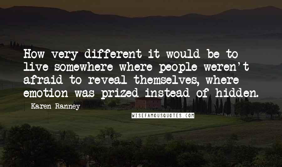 Karen Ranney Quotes: How very different it would be to live somewhere where people weren't afraid to reveal themselves, where emotion was prized instead of hidden.