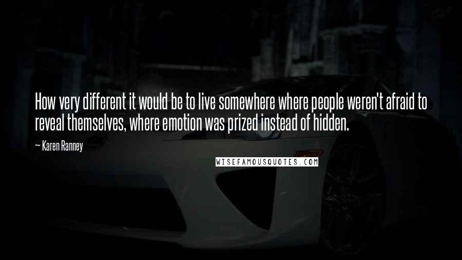 Karen Ranney Quotes: How very different it would be to live somewhere where people weren't afraid to reveal themselves, where emotion was prized instead of hidden.