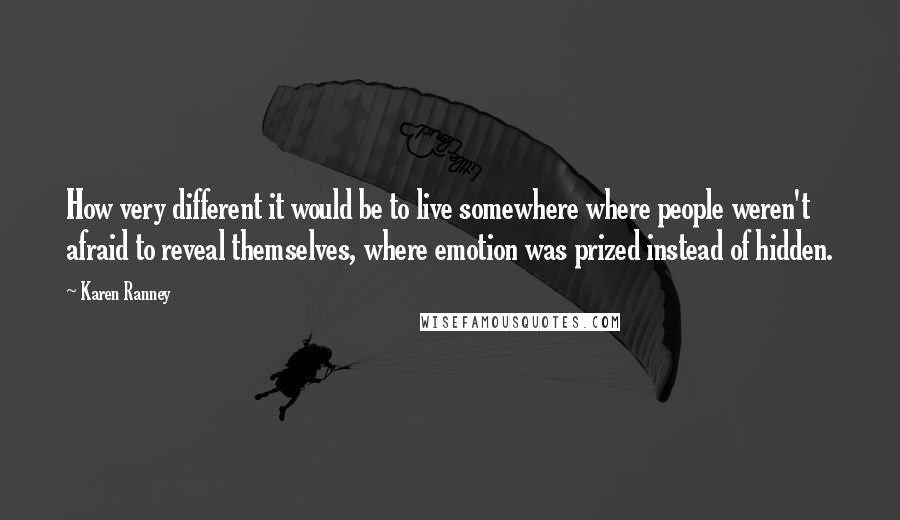 Karen Ranney Quotes: How very different it would be to live somewhere where people weren't afraid to reveal themselves, where emotion was prized instead of hidden.