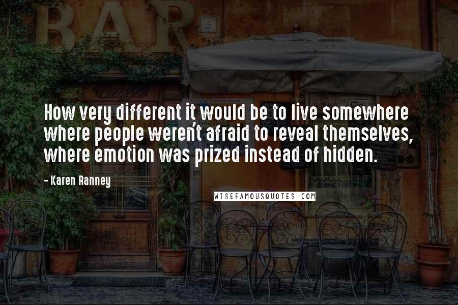 Karen Ranney Quotes: How very different it would be to live somewhere where people weren't afraid to reveal themselves, where emotion was prized instead of hidden.